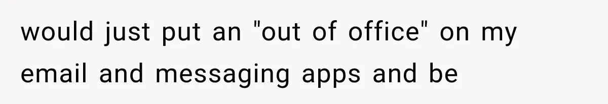 would just put an "out of office" on my email and messaging apps and be