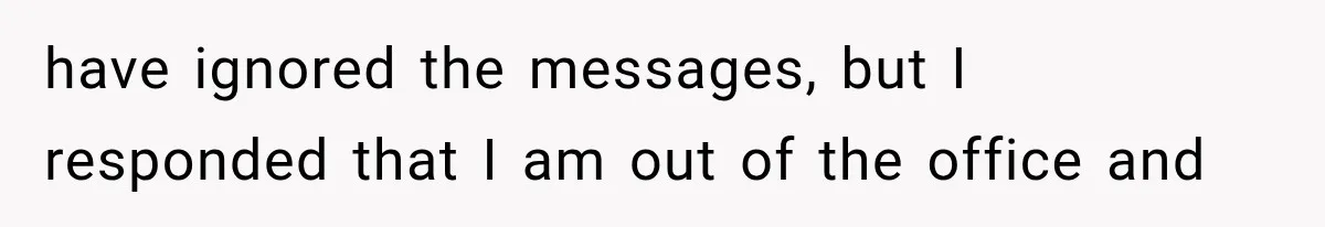 have ignored the messages, but I responded that I am out of the office and
