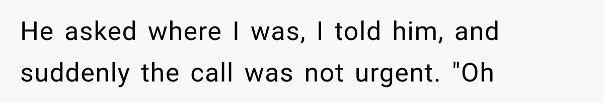 He asked where I was, I told him, and suddenly the call was not urgent. "Oh