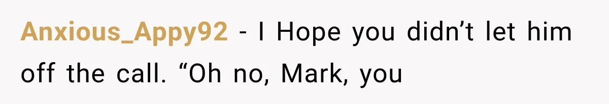 Anxious_Appy92 − I Hope you didn’t let him off the call. “Oh no, Mark, you