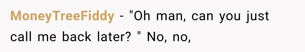 MoneyTreeFiddy − "Oh man, can you just call me back later? " No, no,