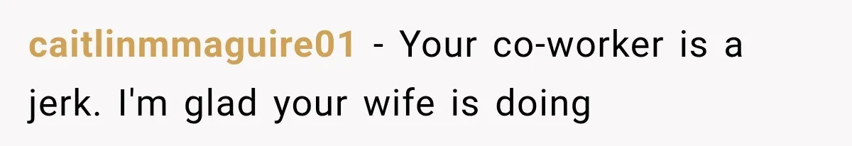 caitlinmmaguire01 − Your co-worker is a jerk. I'm glad your wife is doing