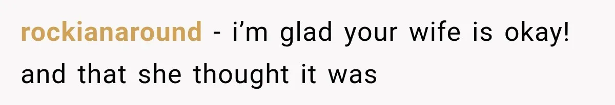 rockianaround − i’m glad your wife is okay! and that she thought it was
