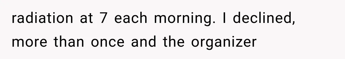 radiation at 7 each morning. I declined, more than once and the organizer