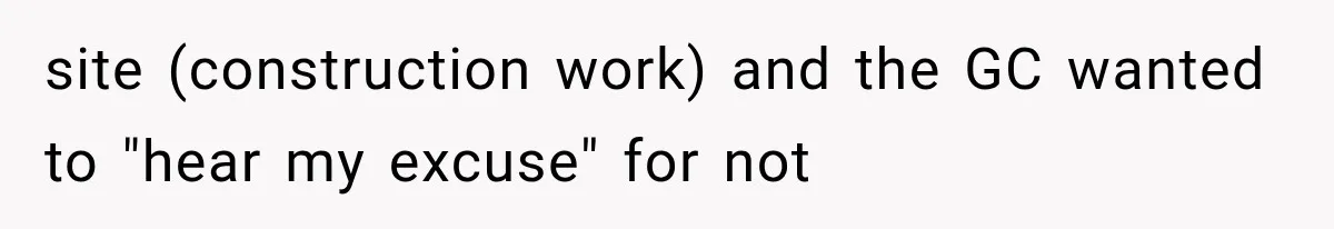 site (construction work) and the GC wanted to "hear my excuse" for not
