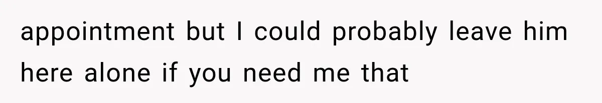 appointment but I could probably leave him here alone if you need me that