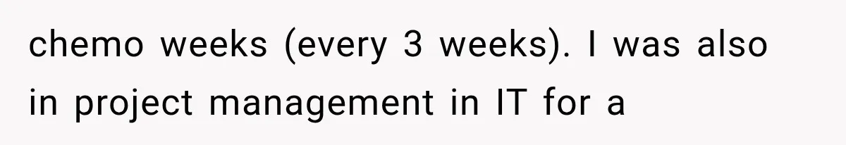 chemo weeks (every 3 weeks). I was also in project management in IT for a