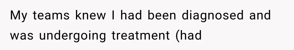 My teams knew I had been diagnosed and was undergoing treatment (had