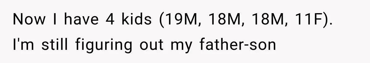 Newly Found Son Says His Adopted Brother Isn't “Real Family,” And Dad Shuts It Down Fast Now I have 4 kids (19M, 18M, 18M, 11F). I'm still figuring out my father-son