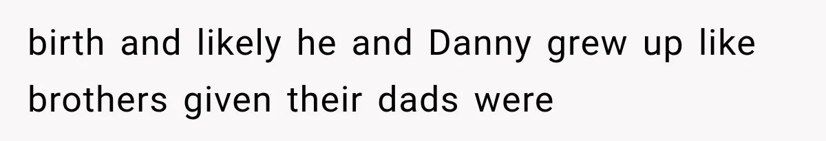 Newly Found Son Says His Adopted Brother Isn't “Real Family,” And Dad Shuts It Down Fast birth and likely he and Danny grew up like brothers given their dads were