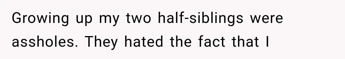 Half-Siblings Abandoned Their Dying Father, Then Demanded A Place At His Funeral Growing up my two half-siblings were assholes. They hated the fact that I