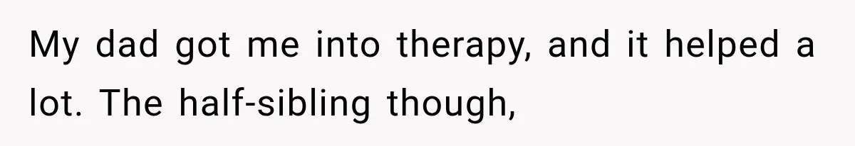 Half-Siblings Abandoned Their Dying Father, Then Demanded A Place At His Funeral My dad got me into therapy, and it helped a lot. The half-sibling though,