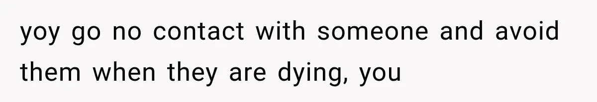 Half-Siblings Abandoned Their Dying Father, Then Demanded A Place At His Funeral yoy go no contact with someone and avoid them when they are dying, you