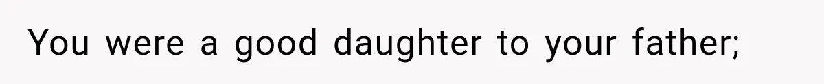 Half-Siblings Abandoned Their Dying Father, Then Demanded A Place At His Funeral You were a good daughter to your father;