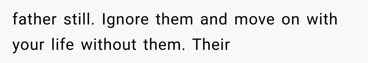 Half-Siblings Abandoned Their Dying Father, Then Demanded A Place At His Funeral father still. Ignore them and move on with your life without them. Their