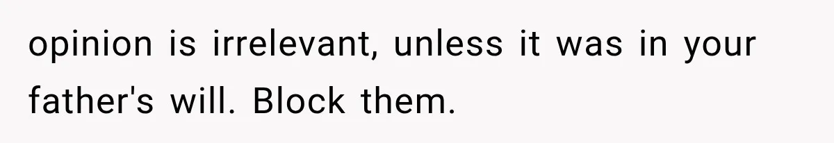 Half-Siblings Abandoned Their Dying Father, Then Demanded A Place At His Funeral opinion is irrelevant, unless it was in your father's will. Block them.