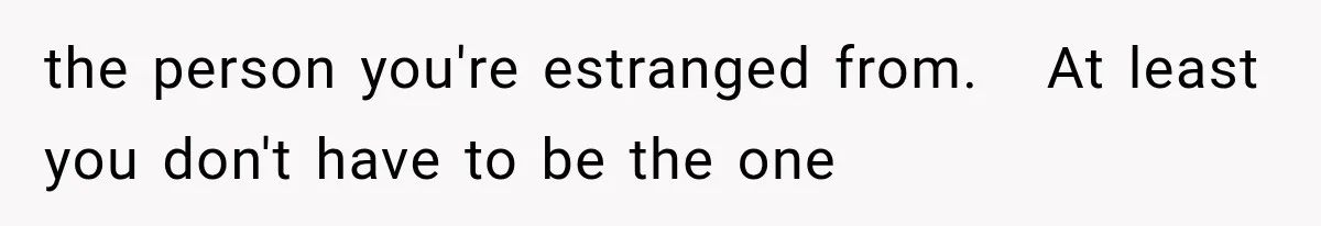 Half-Siblings Abandoned Their Dying Father, Then Demanded A Place At His Funeral the person you're estranged from. At least you don't have to be the one