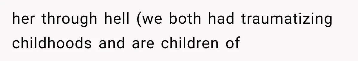 her through hell (we both had traumatizing childhoods and are children of