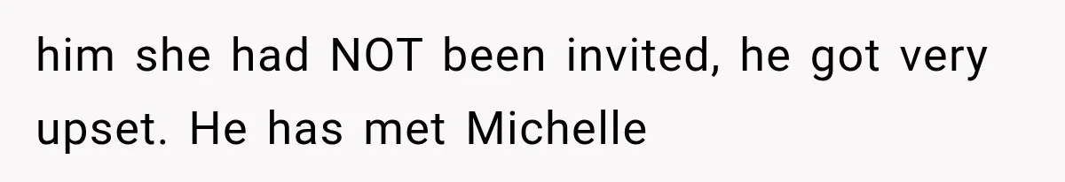him she had NOT been invited, he got very upset. He has met Michelle