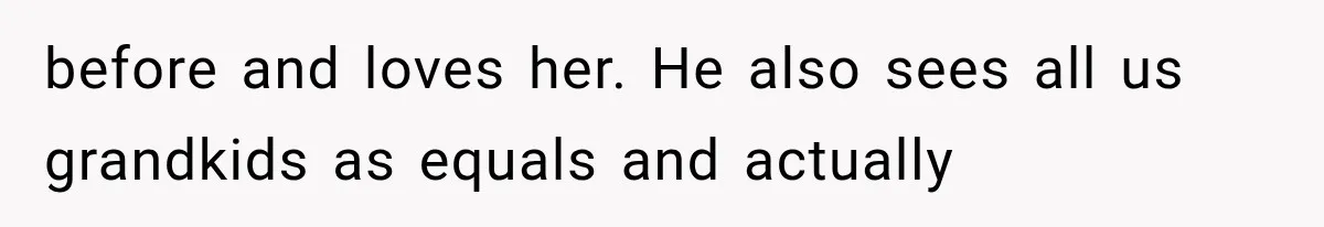 before and loves her. He also sees all us grandkids as equals and actually