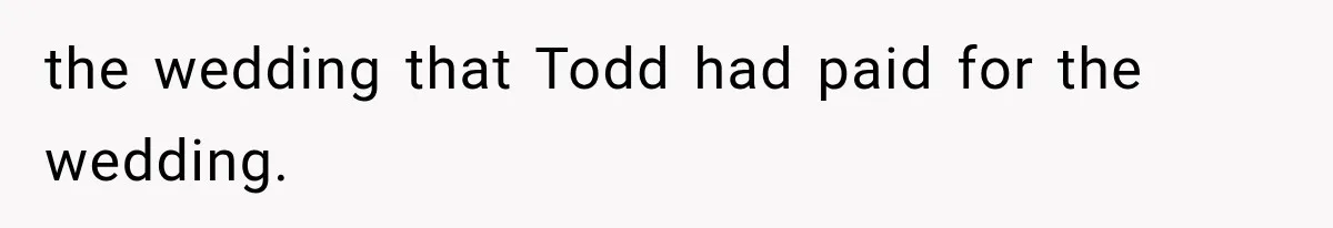 the wedding that Todd had paid for the wedding.