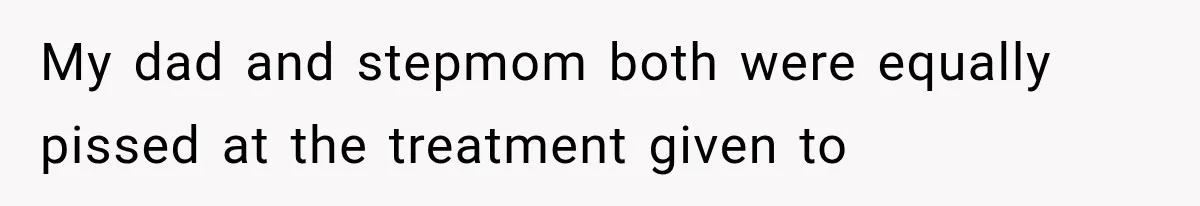 My dad and stepmom both were equally pissed at the treatment given to