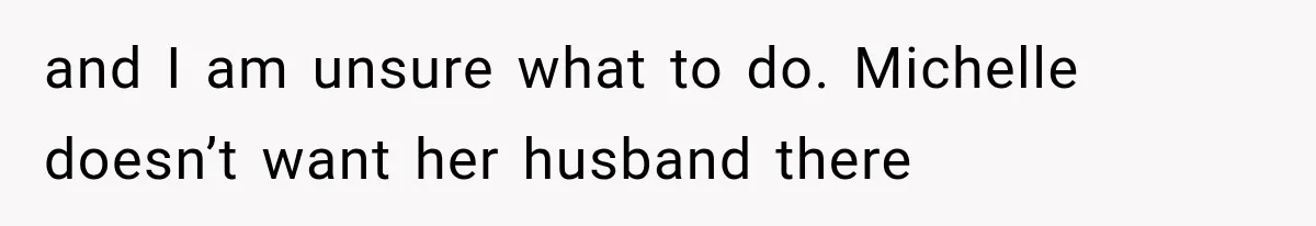 and I am unsure what to do. Michelle doesn’t want her husband there