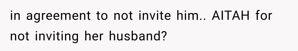 in agreement to not invite him.. AITAH for not inviting her husband?