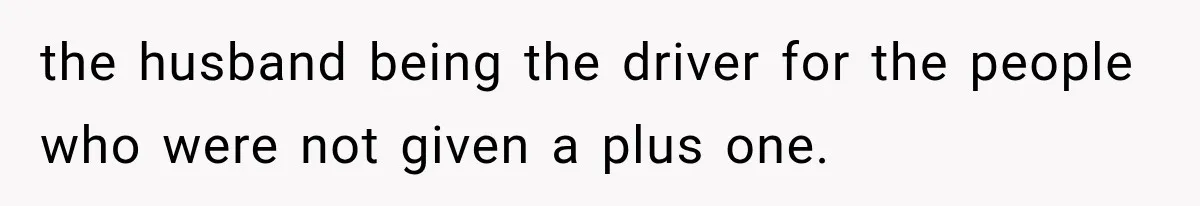 the husband being the driver for the people who were not given a plus one.