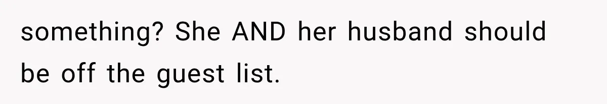 something? She AND her husband should be off the guest list.