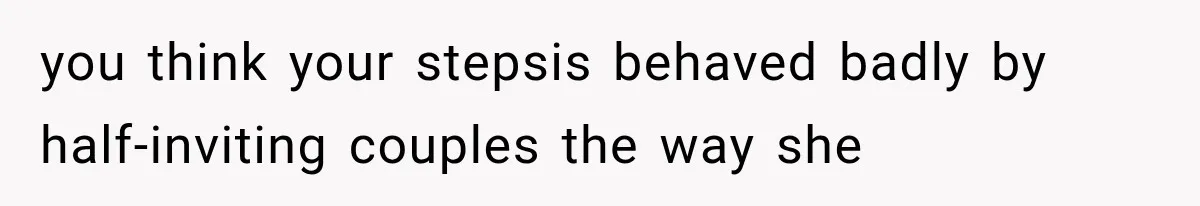 you think your stepsis behaved badly by half-inviting couples the way she