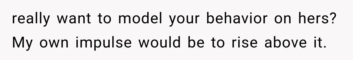 really want to model your behavior on hers? My own impulse would be to rise above it.