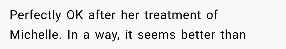 Perfectly OK after her treatment of Michelle. In a way, it seems better than