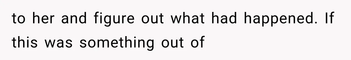 to her and figure out what had happened. If this was something out of
