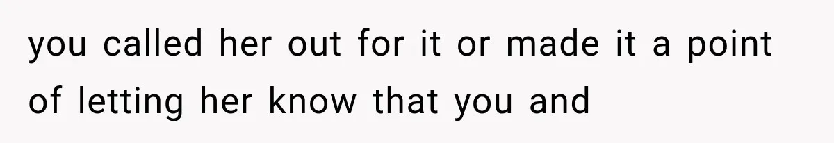 you called her out for it or made it a point of letting her know that you and