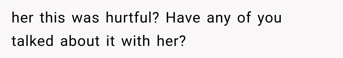 her this was hurtful? Have any of you talked about it with her?