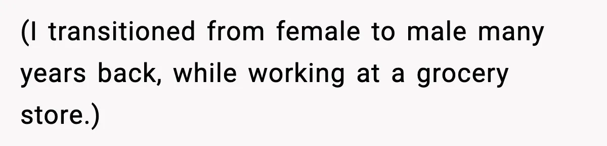 (I transitioned from female to male many years back, while working at a grocery store.)