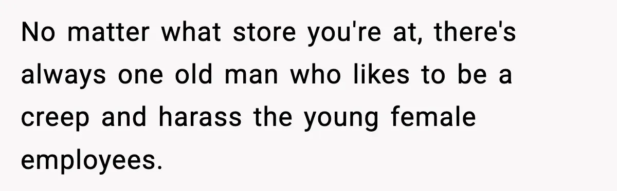 No matter what store you're at, there's always one old man who likes to be a creep and harass the young female employees.