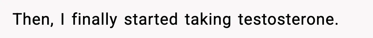 Then, I finally started taking testosterone.