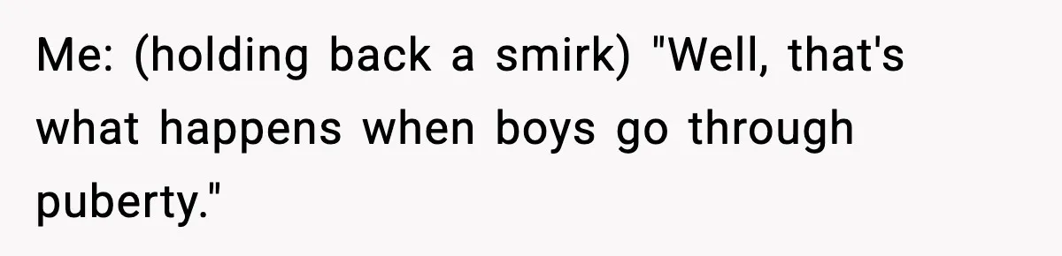 Me: (holding back a smirk) "Well, that's what happens when boys go through puberty."