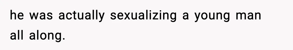 he was actually sexualizing a young man all along.