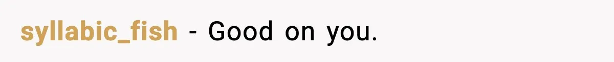 syllabic_fish − Good on you.