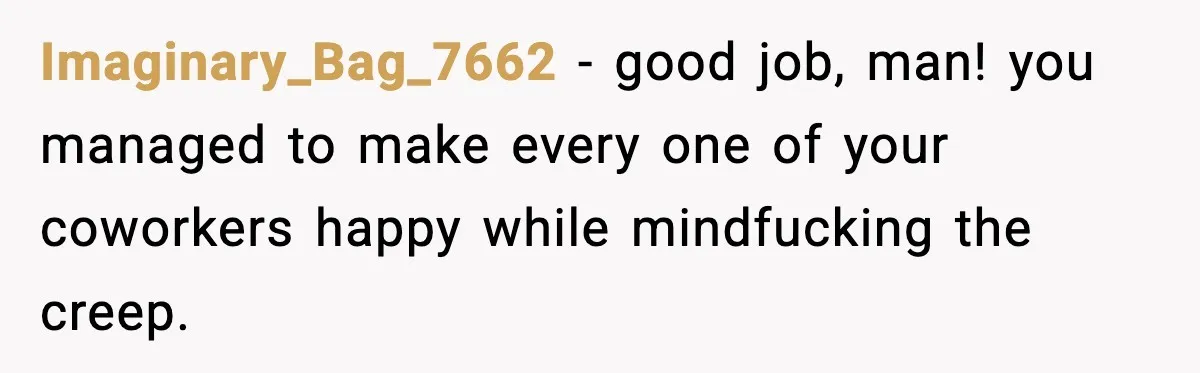 Imaginary_Bag_7662 − good job, man! you managed to make every one of your coworkers happy while mindfucking the creep.