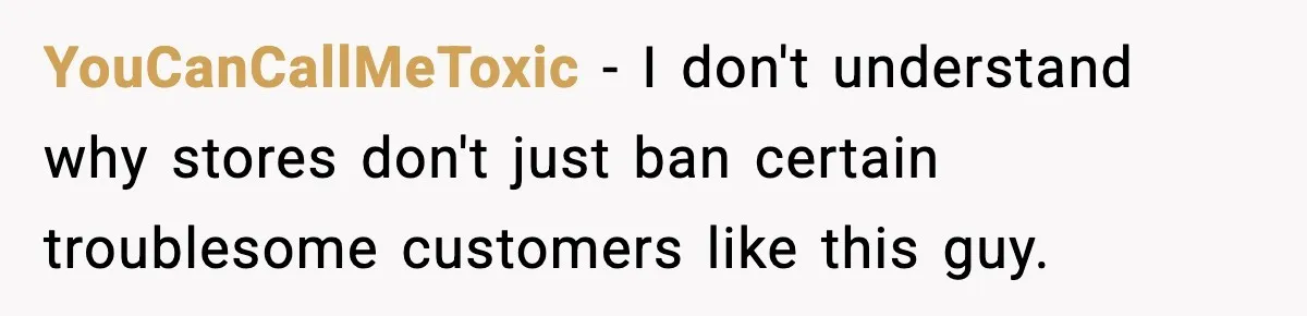 YouCanCallMeToxic − I don't understand why stores don't just ban certain troublesome customers like this guy.