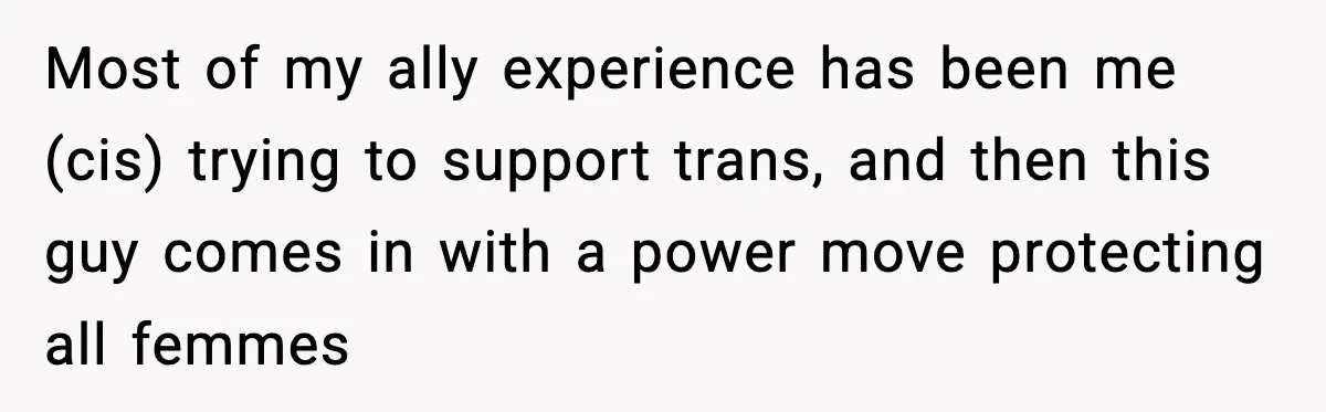 Most of my ally experience has been me (cis) trying to support trans, and then this guy comes in with a power move protecting all femmes