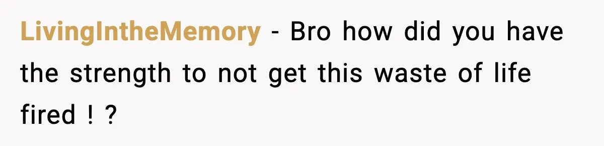 LivingIntheMemory − Bro how did you have the strength to not get this waste of life fired ! ?