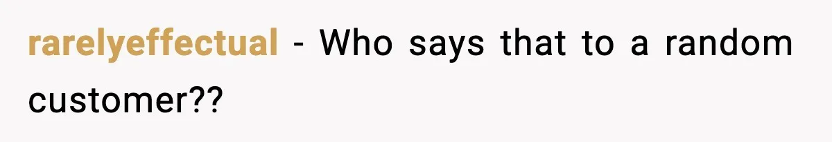 rarelyeffectual − Who says that to a random customer??