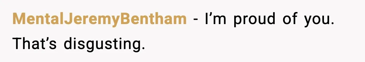 MentalJeremyBentham − I’m proud of you. That’s disgusting.