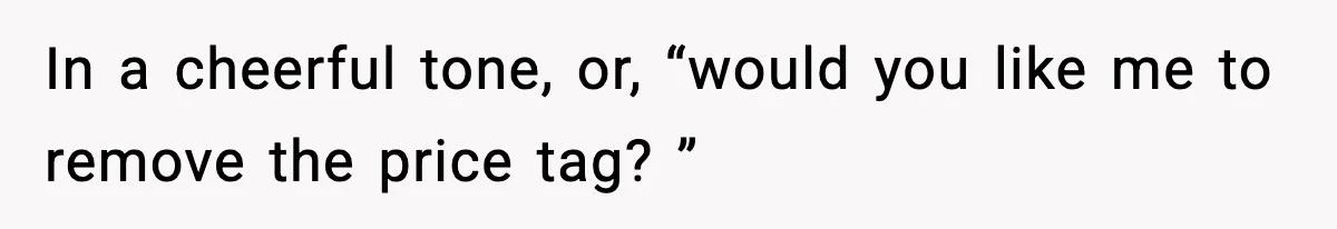 In a cheerful tone, or, “would you like me to remove the price tag? ”