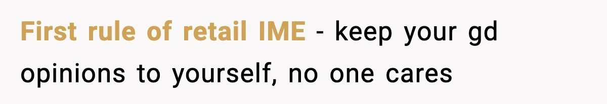 First rule of retail IME - keep your gd opinions to yourself, no one cares